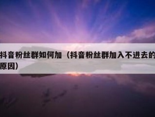 抖音粉丝群如何加（抖音粉丝群加入不进去的原因）