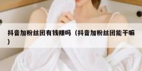 抖音加粉丝团有钱赚吗（抖音加粉丝团能干嘛）