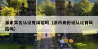派币实名认证有风险吗（派币身份证认证有风险吗）