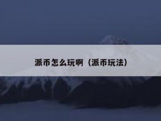 派币怎么玩啊（派币玩法）