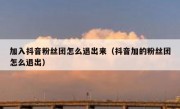 加入抖音粉丝团怎么退出来（抖音加的粉丝团怎么退出）