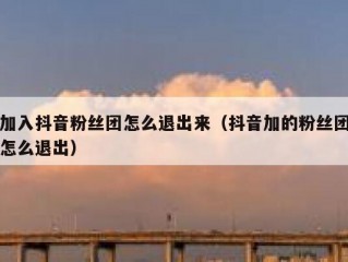 加入抖音粉丝团怎么退出来（抖音加的粉丝团怎么退出）