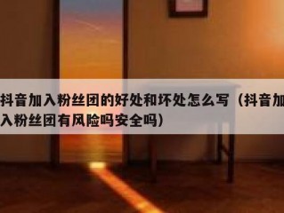 抖音加入粉丝团的好处和坏处怎么写（抖音加入粉丝团有风险吗安全吗）