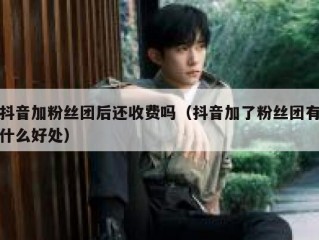 抖音加粉丝团后还收费吗（抖音加了粉丝团有什么好处）