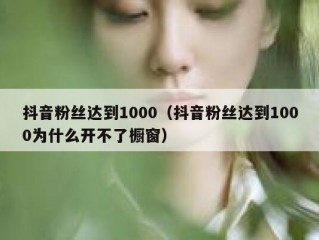 抖音粉丝达到1000（抖音粉丝达到1000为什么开不了橱窗）