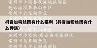 抖音加粉丝团有什么福利（抖音加粉丝团有什么待遇）