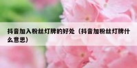 抖音加入粉丝灯牌的好处（抖音加粉丝灯牌什么意思）