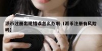 派币注册出现错误怎么办啊（派币注册有风险吗）