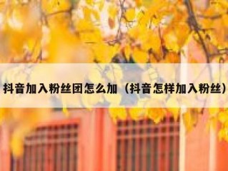 抖音加入粉丝团怎么加（抖音怎样加入粉丝）