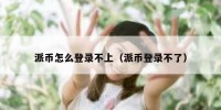 派币怎么登录不上（派币登录不了）