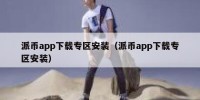 派币app下载专区安装（派币app下载专区安装）