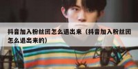 抖音加入粉丝团怎么退出来（抖音加入粉丝团怎么退出来的）