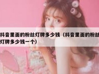 抖音里面的粉丝灯牌多少钱（抖音里面的粉丝灯牌多少钱一个）