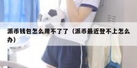 派币钱包怎么用不了了（派币最近登不上怎么办）