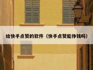 给快手点赞的软件（快手点赞能挣钱吗）