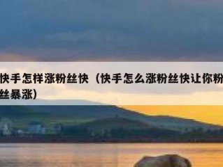 快手怎样涨粉丝快（快手怎么涨粉丝快让你粉丝暴涨）