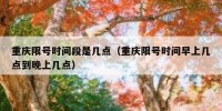 重庆限号时间段是几点（重庆限号时间早上几点到晚上几点）