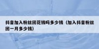 抖音加入粉丝团花钱吗多少钱（加入抖音粉丝团一月多少钱）