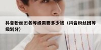 抖音粉丝团各等级需要多少钱（抖音粉丝团等级划分）