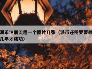 派币注册流程一个图片几张（派币还需要要等几年才成功）