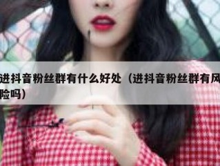 进抖音粉丝群有什么好处（进抖音粉丝群有风险吗）