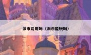 派币能用吗（派币能玩吗）