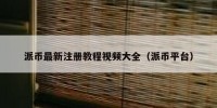 派币最新注册教程视频大全（派币平台）
