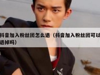 抖音加入粉丝团怎么退（抖音加入粉丝团可以退掉吗）