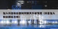 加入抖音粉丝群如何聊天不被发现（抖音加入粉丝群后怎样）