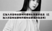 已加入抖音粉丝群如何看粉丝群里的信息（已加入抖音粉丝群如何看粉丝群里的信息呢）