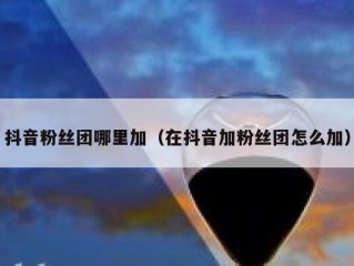 抖音粉丝团哪里加（在抖音加粉丝团怎么加）