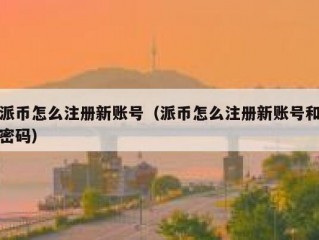 派币怎么注册新账号（派币怎么注册新账号和密码）