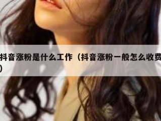抖音涨粉是什么工作（抖音涨粉一般怎么收费）