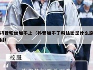 抖音粉丝加不上（抖音加不了粉丝团是什么原因）