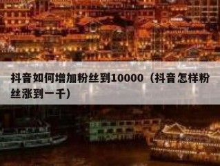 抖音如何增加粉丝到10000（抖音怎样粉丝涨到一千）