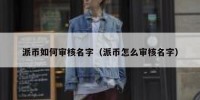 派币如何审核名字（派币怎么审核名字）