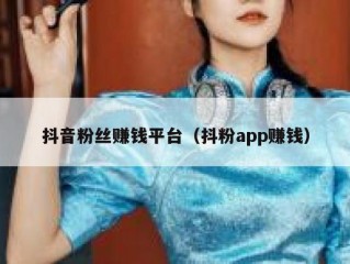 抖音粉丝赚钱平台（抖粉app赚钱）