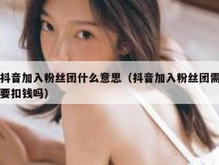 抖音加入粉丝团什么意思（抖音加入粉丝团需要扣钱吗）