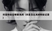 抖音粉丝在哪里关闭（抖音怎么关掉粉丝记录）