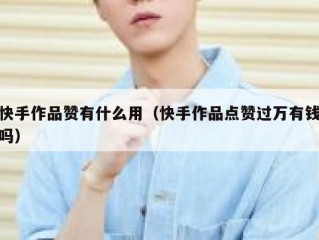 快手作品赞有什么用（快手作品点赞过万有钱吗）