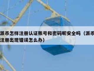 派币怎样注册认证账号和密码呢安全吗（派币注册出现错误怎么办）