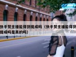 快手赞主播能得到提成吗（快手赞主播能得到提成吗是真的吗）