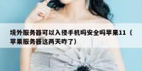 境外服务器可以入侵手机吗安全吗苹果11（苹果服务器这两天咋了）