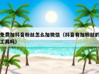 免费加抖音粉丝怎么加微信（抖音有加粉丝的工具吗）