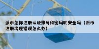 派币怎样注册认证账号和密码呢安全吗（派币注册出现错误怎么办）