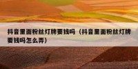 抖音里面粉丝灯牌要钱吗（抖音里面粉丝灯牌要钱吗怎么弄）