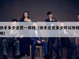 快手多少点赞一块钱（快手点赞多少可以挣钱啊）