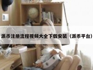派币注册流程视频大全下载安装（派币平台）
