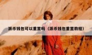 派币钱包可以重置吗（派币钱包重置教程）