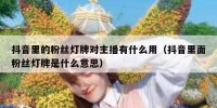 抖音里的粉丝灯牌对主播有什么用（抖音里面粉丝灯牌是什么意思）